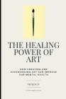 The Healing Power of Art: How Creating and Experiencing Art Can Improve Our Mental Health By IV , Nickos Cover Image