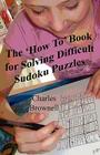 The 'How To' Book For Solving Difficult Sudoku Puzzles: An Illustrated Methodology For Quickly Solving Difficult And Complex Sudoku Puzzles By Charles Brownell Cover Image