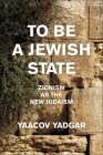 To Be a Jewish State: Zionism as the New Judaism By Yaacov Yadgar Cover Image