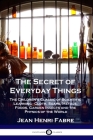 The Secret of Everyday Things: The Children's Classic of Scientific Learning - Cloth, Soaps, Metals, Foods, Garden Insects and the Physics of the Wor By Jean Henri Fabre, Florence Constable Bicknell (Translator) Cover Image
