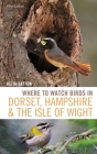 Where to Watch Birds in Dorset, Hampshire and the Isle of Wight: 5th Edition By Keith Betton Cover Image