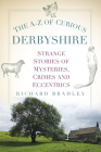 The A-Z of Curious Derbyshire: Strange Stories of Mysteries, Crimes and Eccentrics Cover Image
