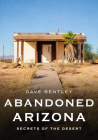 Abandoned Arizona: Secrets of the Desert (America Through Time) By Dave Bentley Cover Image