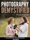 Photography Demystified - For Kids!: A Kid's Guide and Parents Resource to Fun and Learning Photography Together Cover Image