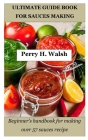 Ultimate Guide Book for Sauces Making: Beginner's handbook for making over 57 sauces recipe By Perry H. Walsh Cover Image