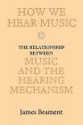 How We Hear Music: The Relationship Between Music and the Hearing Mechanism By James Beament Cover Image