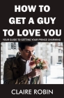 How to Get a Guy to Love You: Your Guide To Getting Your Prince Charming By Claire Robin Cover Image