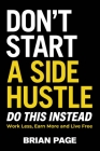 Don't Start a Side Hustle!: Work Less, Earn More, and Live Free By Brian Page Cover Image