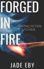 Forged in Fire: Writing Fiction to Heal By Jade Eby Cover Image