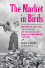 The Market in Birds: Commercial Hunting, Conservation, and the Origins of Wildlife Consumerism, 1850-1920 Cover Image