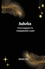 Ashoka From Conqueror to Compassionate Leader By Rafeal Mechlore Cover Image