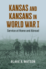 Kansas and Kansans in World War I: Service at Home and Abroad By Blake Andrew Watson Cover Image