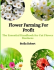 Flower Farming For Profit: The Essential Handbook For Cut Flower Business Cover Image