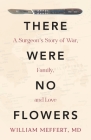 There Were No Flowers: A Surgeon's Story of War, Family, and Love By William Meffert Cover Image