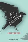 How to Lose Everything: A Mostly True Story (True Stories) Cover Image