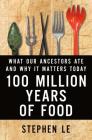 100 Million Years of Food: What Our Ancestors Ate and Why It Matters Today By Stephen Le Cover Image