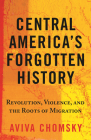 Central America’s Forgotten History: Revolution, Violence, and the Roots of Migration Cover Image