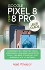 Google Pixel 8 and 8 Pro User Guide: Complete Step-by-Step Manual for Beginners and Seniors on how to Use Google Pixel 8 and 8 Pro (Android 14) with T By Kent Peterson Cover Image