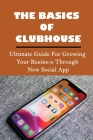 The Basics Of Clubhouse: Ultimate Guide For Growing Your Business Through New Social App: Simple Tips To Promote Business On Clubhouse By Harold DiCamillo Cover Image