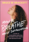 How to Breathe While Suffocating: A Story of Overcoming Addiction, Recovering from Trauma, and Healing My Soul By Bruce W. Brackett Cover Image