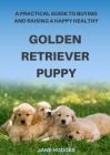 A Practical Guide to Buying and Raising A Happy Healthy Golden Retriever Puppy By Jane Hodges Cover Image