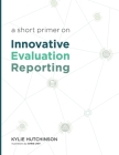 A Short Primer on Innovative Evaluation Reporting By Kylie S. Hutchinson Cover Image