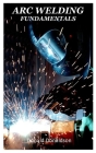 Arc Welding Fundamentals: Basic principles, forms, mechanization and safety precautions on arc welding By Donald Donaldson Cover Image