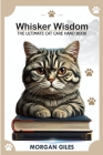 Whisker Wisdom: The Ultimate Cat Care Handbook By Morgan Giles Cover Image