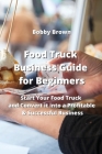 Food Truck Business Guide for Beginners: Start Your Food Truck and Convert it into a Profitable & Successful business By Bobby Brown Cover Image