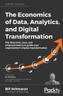 The Economics of Data, Analytics, and Digital Transformation: The theorems, laws, and empowerments to guide your organization's digital transformation Cover Image
