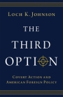 The Third Option: Covert Action and American Foreign Policy By Loch K. Johnson Cover Image