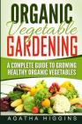 Organic Vegetable Gardening: A Complete Guide To Growing Healthy Organic Vegetables By Agatha Higgins Cover Image