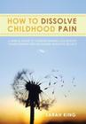 How to Dissolve Childhood Pain: A Simple Guide to Understanding Childhood Conditioning and Releasing Negative Beliefs By Sarah King Cover Image