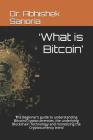 'What is Bitcoin': The Beginner's guide to understanding Bitcoin/Cryptocurrencies, the underlying Blockchain Technology and monetizing th By Abhishek Sanoria Cover Image