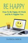 Be Happy How to Be Happy at Work and Be a Happier You By Patricia Dorch Cover Image