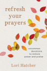 Refresh Your Prayers: Uncommon Devotions to Restore Power and Praise By Lori Hatcher Cover Image