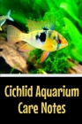 Cichlid Aquarium Care Notes: Customized Cichlid Aquarium Logging Book, Great For Tracking, Scheduling Routine Maintenance, Including Water Chemistr Cover Image