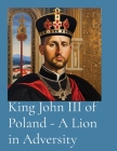 King John III of Poland - A Lion in Adversity By T. Anthony Vento Cover Image