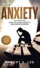 Anxiety: How to Cure Anxiety and Nervousness without Resorting to Dangerous Meds By Robert S. Lee Cover Image