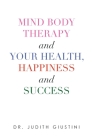 Mind Body Therapy and Your Health, Happiness and Success By Judith Giustini Cover Image