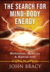 The Search for Mind-Body Energy: Meditation, Medicine & Martial Arts By John Bracy Cover Image