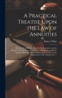 A Practical Treatise Upon the Law of Annuities: Wherein the Different Securities for Annuities, and the Remedies for the Recovery Thereof, Are Fully E Cover Image