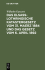 Das Elsaß-Lothringische Katastergesetz Vom 31. Maerz 1884 Und Das Gesetz Vom 6. April 1892: Lois Sur Le Renouvellement Du Cadastre En Alsace-Lorraine Cover Image