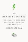 The Brain Electric: The Dramatic High-Tech Race to Merge Minds and Machines By Malcolm Gay Cover Image