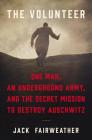 The Volunteer: One Man, an Underground Army, and the Secret Mission to Destroy Auschwitz By Jack Fairweather Cover Image
