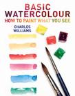 Basic Watercolour: How to Paint What You See By Charles Williams Cover Image