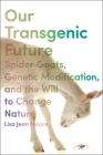 Our Transgenic Future: Spider Goats, Genetic Modification, and the Will to Change Nature Cover Image