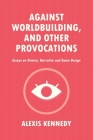 Against Worldbuilding, and Other Provocations: Essays on History, Narrative, and Game Design By Alexis Kennedy Cover Image
