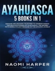 Ayahuasca: 5 Books in 1: Expand and Awaken Your Mind to Understanding the Healing Powers of Ayahuasca, the Sacred Psychedelic Pla By Naomi Harper Cover Image