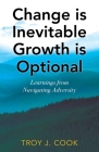 Change is Inevitable Growth is Optional: Learnings from Navigating Adversity By Troy J. Cook Cover Image